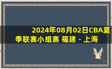 2024年08月02日CBA夏季联赛小组赛 福建 - 上海 全场录像